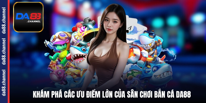 Khám phá các ưu điểm lớn của sân chơi bắn cá DA88