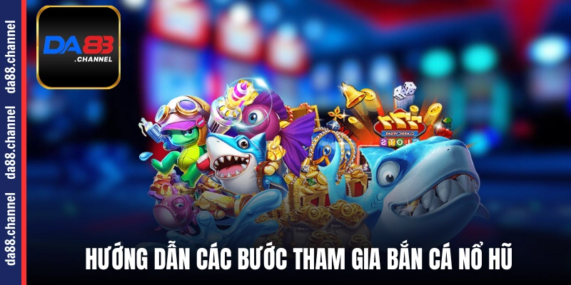 Hướng dẫn các bước tham gia bắn cá nổ hũ