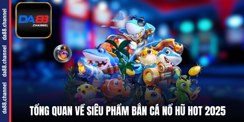 Tổng quan về siêu phẩm bắn cá nổ hũ hot 2025