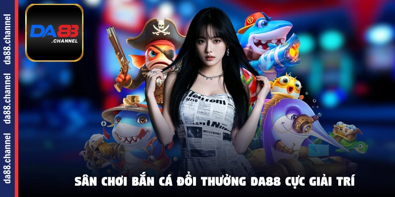 Sân chơi bắn cá đổi thưởng DA88 cực giải trí