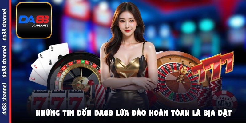 Những tin đồn DA88 lừa đảo hoàn toàn là bịa đặt