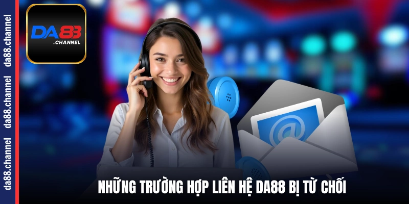 Những trường hợp liên hệ DA88 bị từ chối