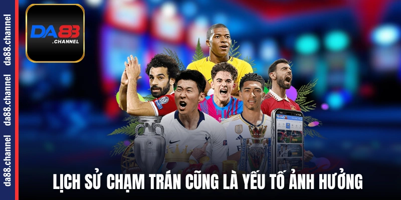 Lịch sử chạm trán cũng là yếu tố ảnh hưởng lớn đến kèo